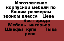 Изготовление корпусной мебели по Вашим размерам,эконом класса › Цена ­ 8 000 - Все города Мебель, интерьер » Шкафы, купе   . Тыва респ.